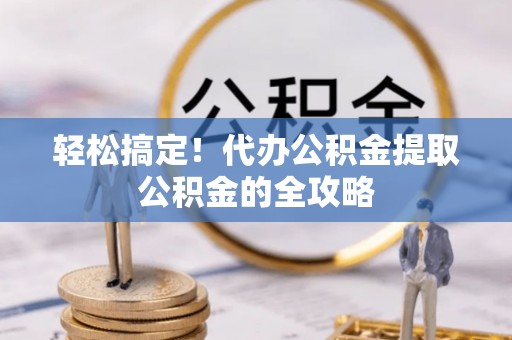 河池轻松搞定！代办公积金提取公积金的全攻略