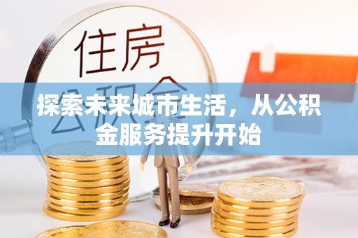 河池探索未来城市生活，从公积金服务提升开始