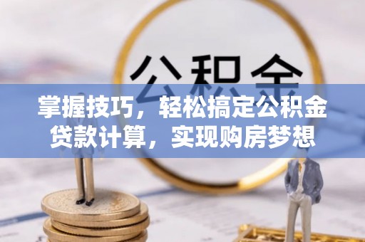 河池掌握技巧，轻松搞定公积金贷款计算，实现购房梦想