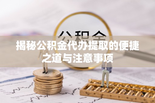 河池揭秘公积金代办提取的便捷之道与注意事项