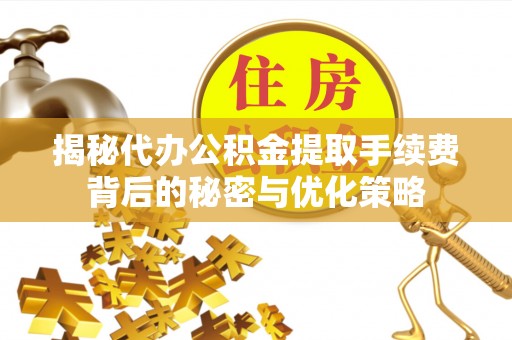 河池揭秘代办公积金提取手续费背后的秘密与优化策略
