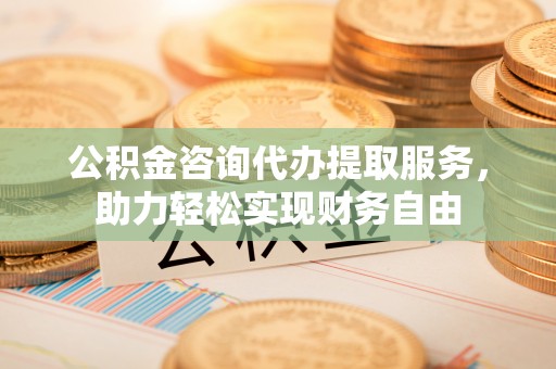 河池公积金咨询代办提取服务，助力轻松实现财务自由