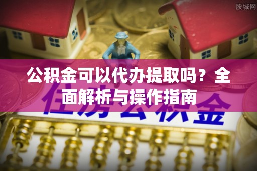 河池公积金可以代办提取吗？全面解析与操作指南