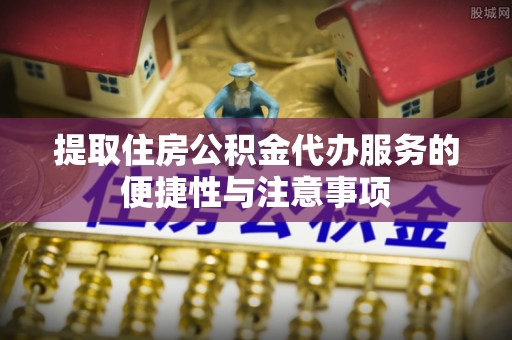 河池提取住房公积金代办服务的便捷性与注意事项