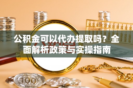 河池公积金可以代办提取吗？全面解析政策与实操指南