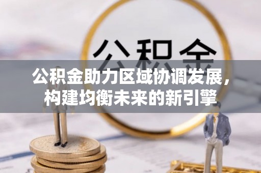 河池公积金助力区域协调发展，构建均衡未来的新引擎