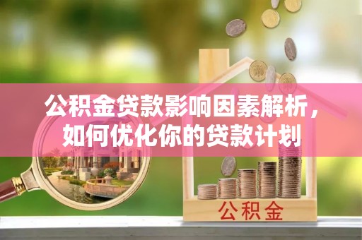 河池公积金贷款影响因素解析，如何优化你的贷款计划