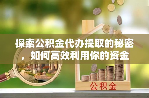 河池探索公积金代办提取的秘密，如何高效利用你的资金