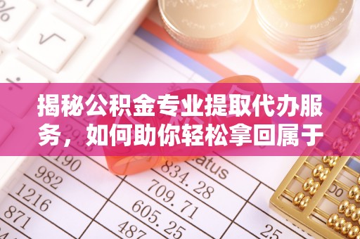 河池揭秘公积金专业提取代办服务，如何助你轻松拿回属于你的资金