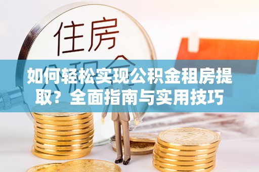 河池如何轻松实现公积金租房提取？全面指南与实用技巧