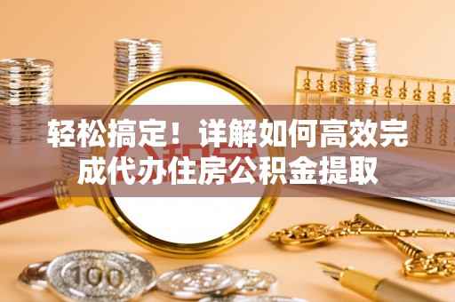 河池轻松搞定！详解如何高效完成代办住房公积金提取