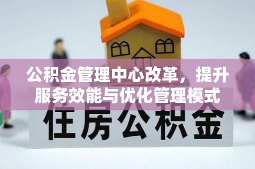 河池公积金管理中心改革，提升服务效能与优化管理模式
