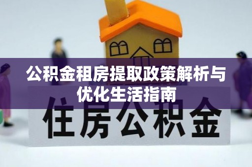 河池公积金租房提取政策解析与优化生活指南