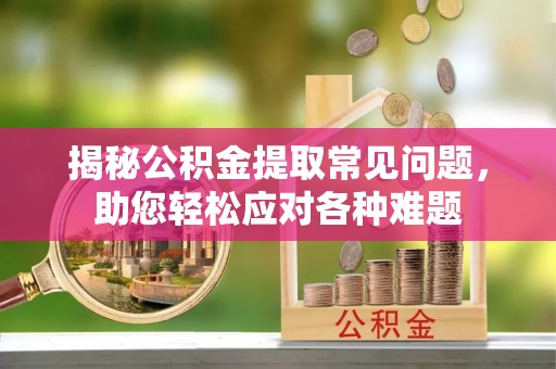 河池揭秘公积金提取常见问题，助您轻松应对各种难题