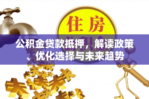河池公积金贷款抵押，解读政策、优化选择与未来趋势
