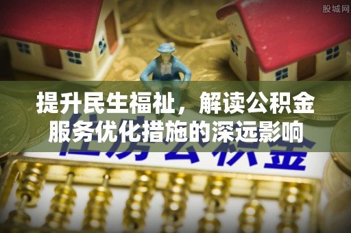 河池提升民生福祉，解读公积金服务优化措施的深远影响