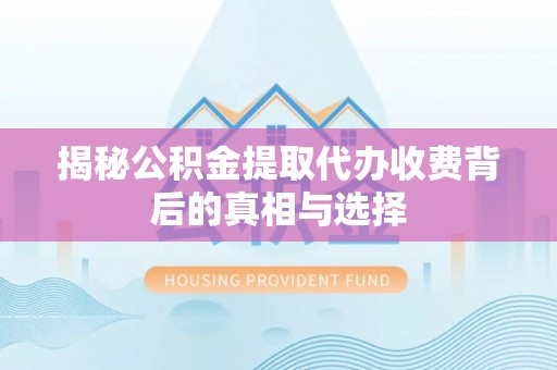 河池揭秘公积金提取代办收费背后的真相与选择