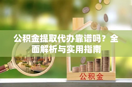 河池公积金提取代办靠谱吗？全面解析与实用指南