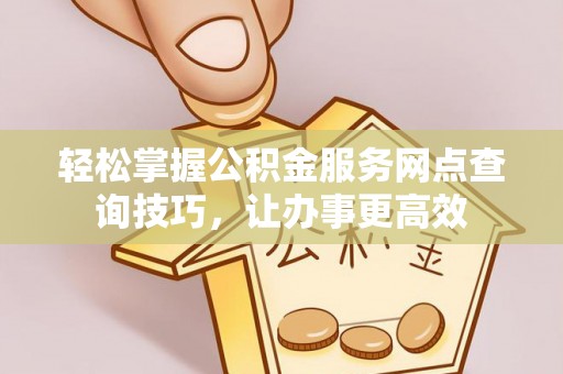 河池轻松掌握公积金服务网点查询技巧，让办事更高效
