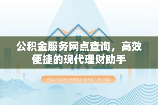 河池公积金服务网点查询，高效便捷的现代理财助手