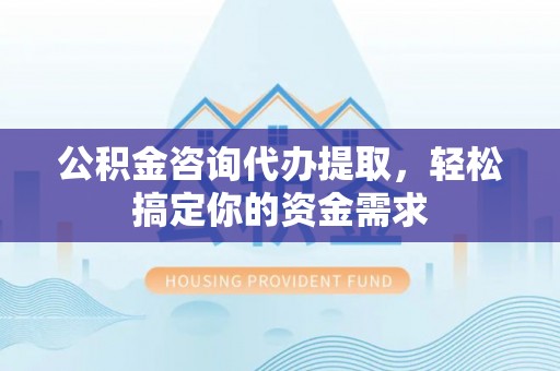 河池公积金咨询代办提取，轻松搞定你的资金需求