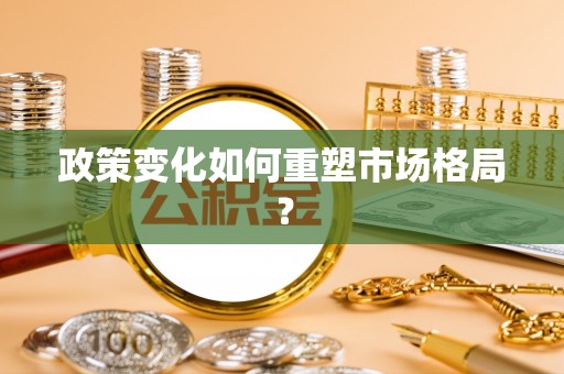 河池政策变化如何重塑市场格局？