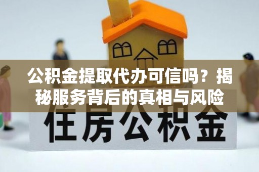 河池公积金提取代办可信吗？揭秘服务背后的真相与风险