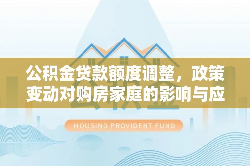 河池公积金贷款额度调整，政策变动对购房家庭的影响与应对策略