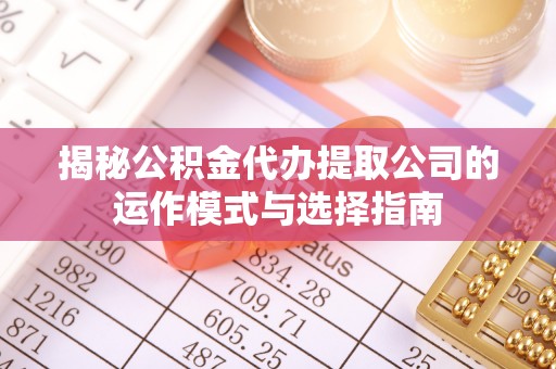 河池揭秘公积金代办提取公司的运作模式与选择指南