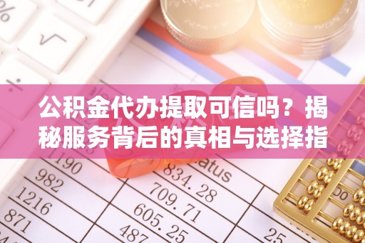 河池公积金代办提取可信吗？揭秘服务背后的真相与选择指南