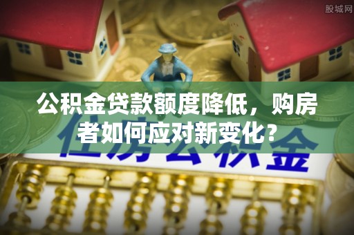 河池公积金贷款额度降低，购房者如何应对新变化？