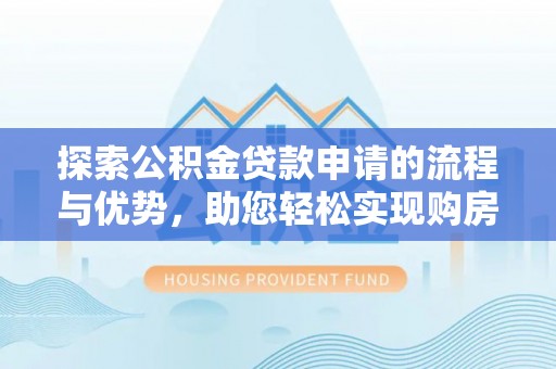 河池探索公积金贷款申请的流程与优势，助您轻松实现购房梦想