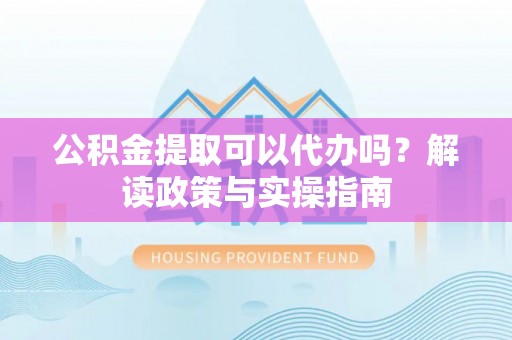 河池公积金提取可以代办吗？解读政策与实操指南