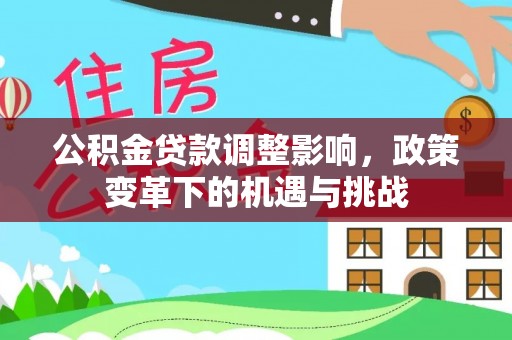 河池公积金贷款调整影响，政策变革下的机遇与挑战