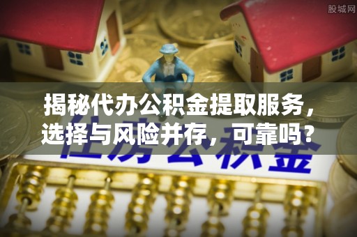 河池揭秘代办公积金提取服务，选择与风险并存，可靠吗？