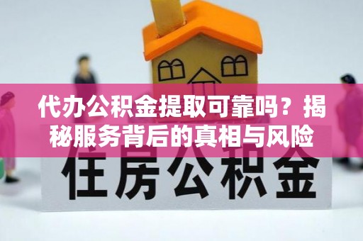 河池代办公积金提取可靠吗？揭秘服务背后的真相与风险