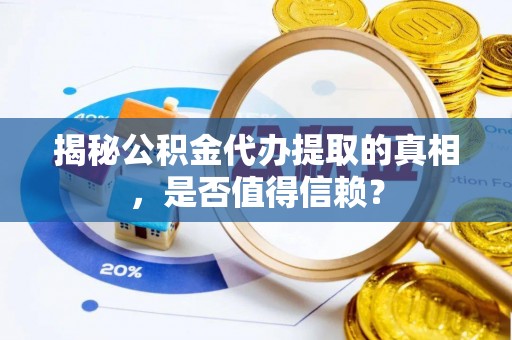 河池揭秘公积金代办提取的真相，是否值得信赖？