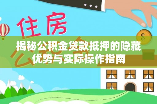 河池揭秘公积金贷款抵押的隐藏优势与实际操作指南