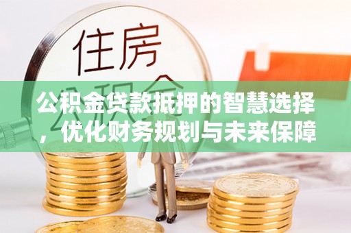 河池公积金贷款抵押的智慧选择，优化财务规划与未来保障