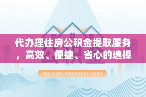 河池代办理住房公积金提取服务，高效、便捷、省心的选择