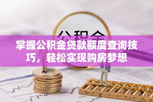 河池掌握公积金贷款额度查询技巧，轻松实现购房梦想