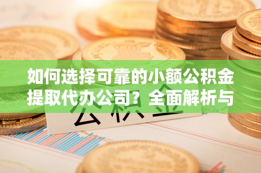 河池如何选择可靠的小额公积金提取代办公司？全面解析与实用指南