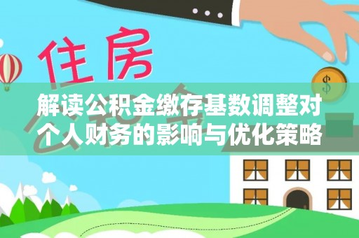 河池解读公积金缴存基数调整对个人财务的影响与优化策略