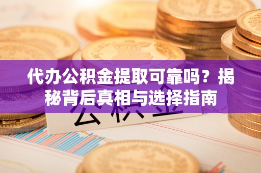河池代办公积金提取可靠吗？揭秘背后真相与选择指南
