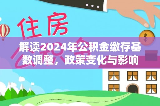 河池解读2024年公积金缴存基数调整，政策变化与影响