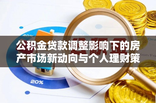 河池公积金贷款调整影响下的房产市场新动向与个人理财策略