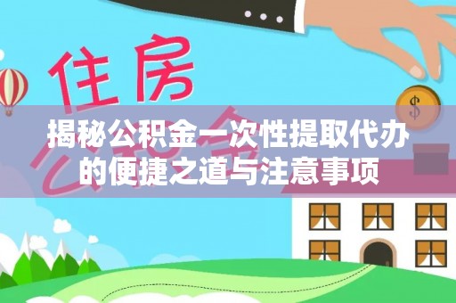 河池揭秘公积金一次性提取代办的便捷之道与注意事项
