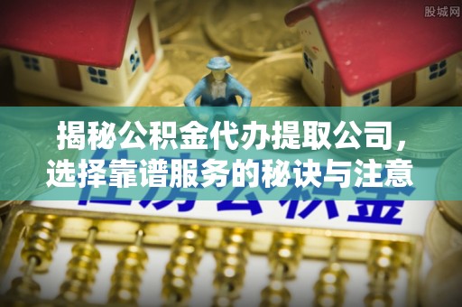 河池揭秘公积金代办提取公司，选择靠谱服务的秘诀与注意事项
