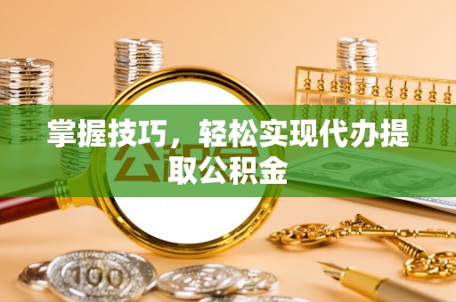 河池掌握技巧，轻松实现代办提取公积金
