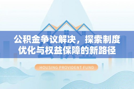 河池公积金争议解决，探索制度优化与权益保障的新路径